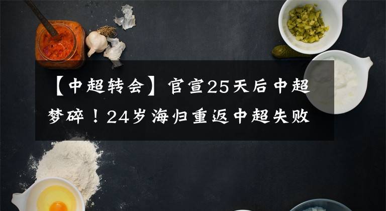 【中超轉(zhuǎn)會】官宣25天后中超夢碎！24歲海歸重返中超失敗，新賽季退回中甲！