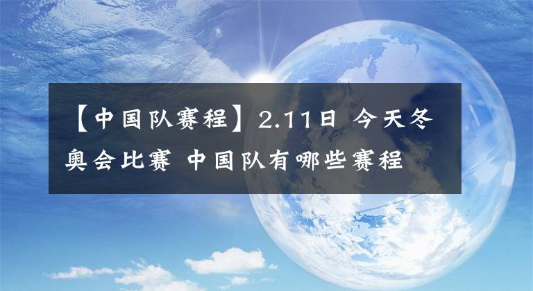 【中國(guó)隊(duì)賽程】2.11日 今天冬奧會(huì)比賽 中國(guó)隊(duì)有哪些賽程