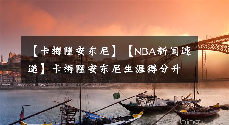 【卡梅隆安東尼】【NBA新聞速遞】卡梅隆安東尼生涯得分升至歷史第15！