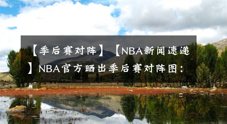 【季后賽對(duì)陣】【NBA新聞速遞】NBA官方曬出季后賽對(duì)陣圖：首場(chǎng)季后賽于8月18日開打