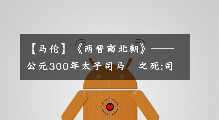 【馬倫】《兩晉南北朝》——公元300年太子司馬遹之死:司馬倫借刀殺人