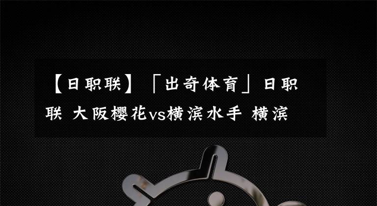 【日職聯(lián)】「出奇體育」日職聯(lián) 大阪櫻花vs橫濱水手 橫濱外援解禁復出