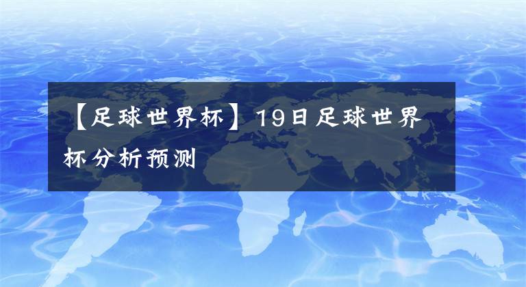 【足球世界杯】19日足球世界杯分析預(yù)測(cè)