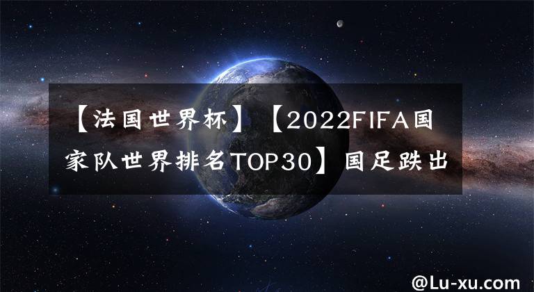 【法國世界杯】【2022FIFA國家隊(duì)世界排名TOP30】國足跌出亞洲前十創(chuàng)四年歷史最低