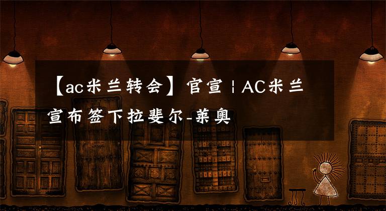 【ac米蘭轉(zhuǎn)會】官宣 | AC米蘭宣布簽下拉斐爾-萊奧