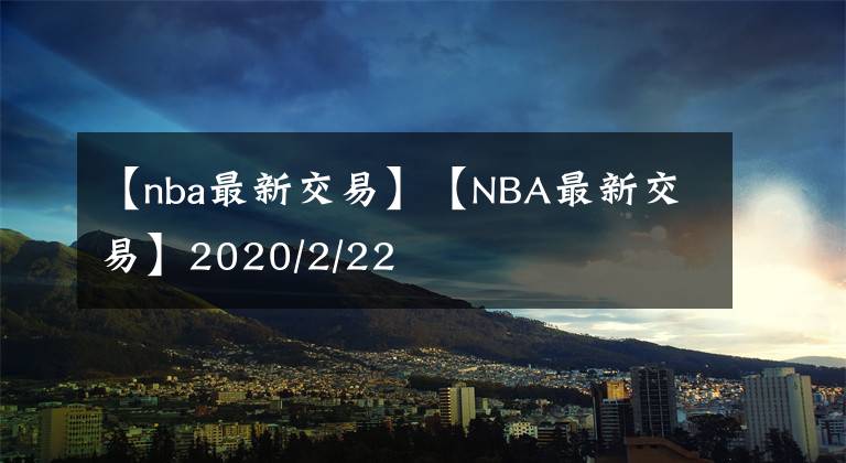 【nba最新交易】【NBA最新交易】2020/2/22