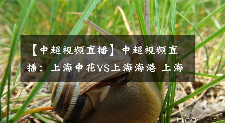 【中超視頻直播】中超視頻直播：上海申花VS上海海港 上海德比戰(zhàn)，誰能延續(xù)連勝占領(lǐng)榜首？