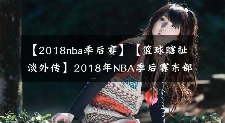 【2018nba季后賽】【籃球瞎扯淡外傳】2018年NBA季后賽東部賽區(qū)第二輪比賽解讀與展望