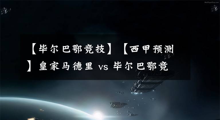 【畢爾巴鄂競(jìng)技】【西甲預(yù)測(cè)】皇家馬德里 vs 畢爾巴鄂競(jìng)技，皇馬把領(lǐng)先優(yōu)勢(shì)擴(kuò)大到7分？