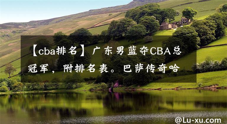 【cba排名】廣東男藍(lán)奪CBA總冠軍，附排名表。巴薩傳奇哈維宣布退役。林丹新西蘭賽進(jìn)四強(qiáng)沖兩連冠