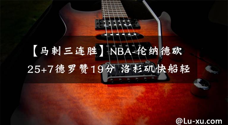 【馬刺三連勝】NBA-倫納德砍25+7德羅贊19分 洛杉磯快船輕取圣安東尼奧馬刺獲三連勝-老貓講籃球