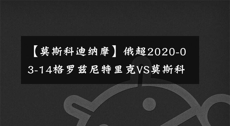 【莫斯科迪納摩】俄超2020-03-14格羅茲尼特里克VS莫斯科迪納摩比賽情報分析