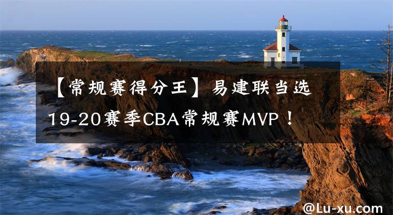 【常規(guī)賽得分王】易建聯(lián)當(dāng)選19-20賽季CBA常規(guī)賽MVP！