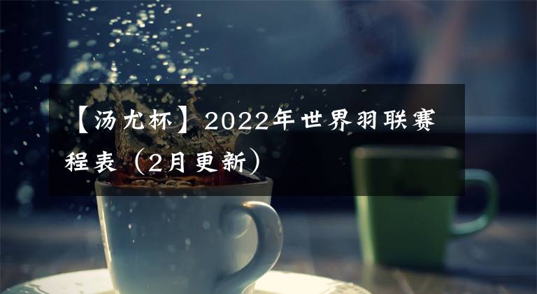 【湯尤杯】2022年世界羽聯(lián)賽程表（2月更新）