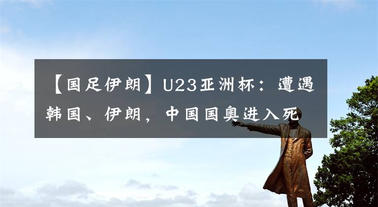 【國(guó)足伊朗】U23亞洲杯：遭遇韓國(guó)、伊朗，中國(guó)國(guó)奧進(jìn)入死亡之組