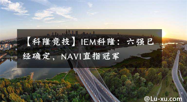 【科隆競(jìng)技】IEM科?。毫鶑?qiáng)已經(jīng)確定，NAVI直指冠軍