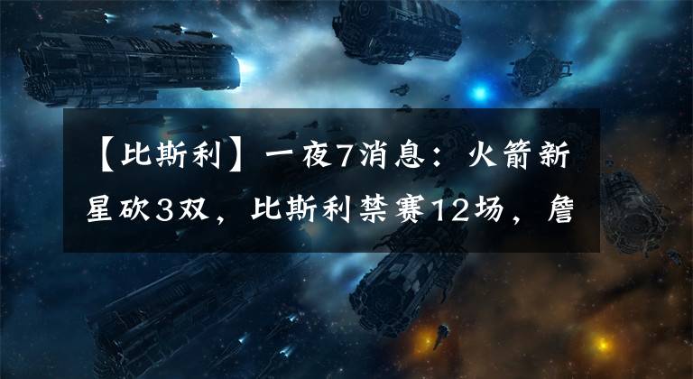 【比斯利】一夜7消息：火箭新星砍3雙，比斯利禁賽12場(chǎng)，詹皇兒子或賽季報(bào)銷