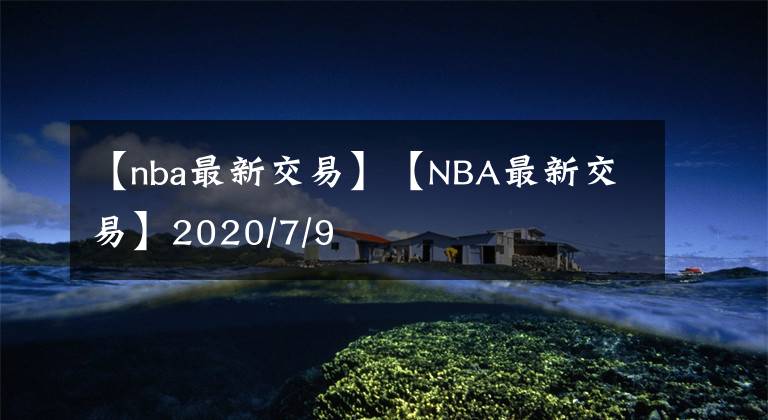 【nba最新交易】【NBA最新交易】2020/7/9