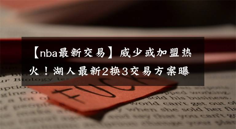 【nba最新交易】威少或加盟熱火！湖人最新2換3交易方案曝光，昔日仇敵輔佐詹姆斯