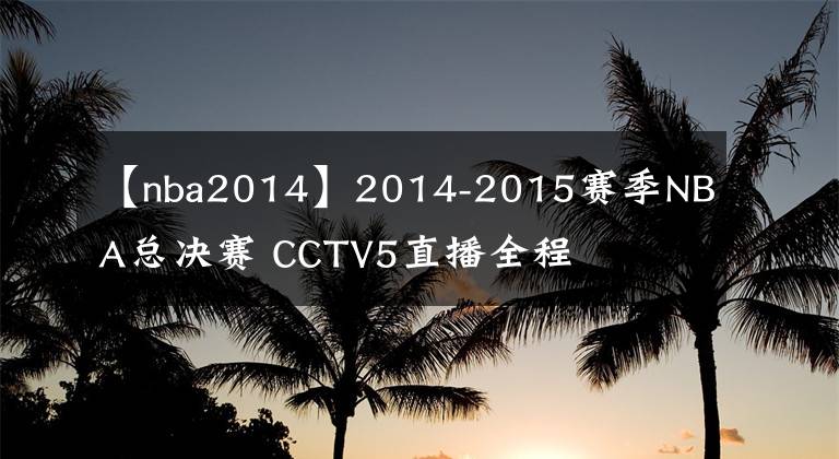 【nba2014】2014-2015賽季NBA總決賽 CCTV5直播全程