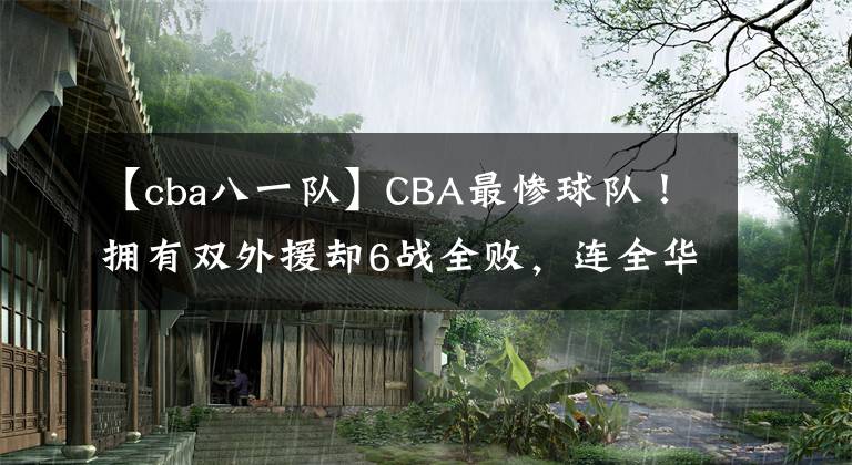 【cba八一隊】CBA最慘球隊！擁有雙外援卻6戰(zhàn)全敗，連全華班八一隊都不如