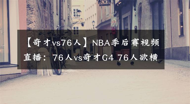 【奇才vs76人】NBA季后賽視頻直播：76人vs奇才G4 76人欲橫掃晉級，奇才能否捍衛(wèi)主場？