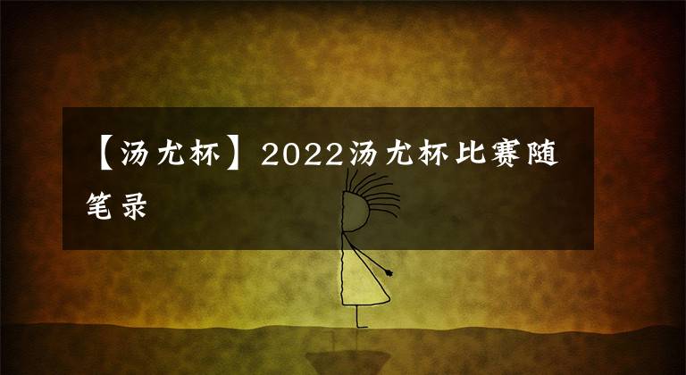 【湯尤杯】2022湯尤杯比賽隨筆錄