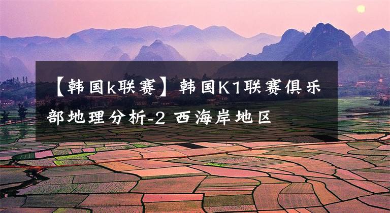 【韓國k聯(lián)賽】韓國K1聯(lián)賽俱樂部地理分析-2 西海岸地區(qū)