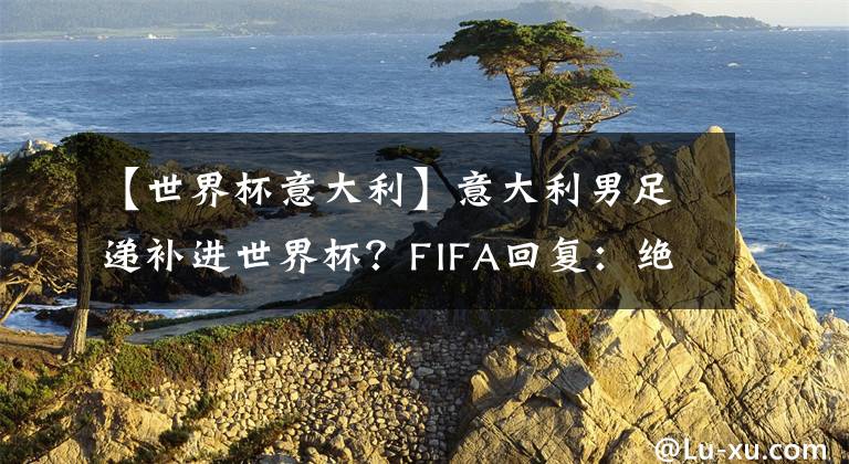 【世界杯意大利】意大利男足遞補進世界杯？FIFA回復：絕對沒機會，攜國足淪為觀眾