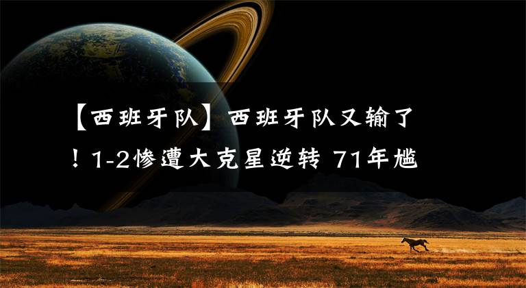 【西班牙隊】西班牙隊又輸了！1-2慘遭大克星逆轉(zhuǎn) 71年尷尬紀錄延續(xù)