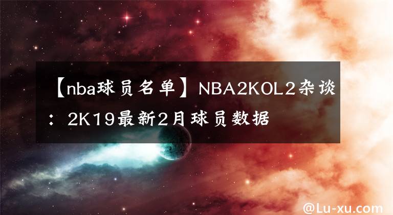 【nba球員名單】NBA2KOL2雜談：2K19最新2月球員數(shù)據(jù)