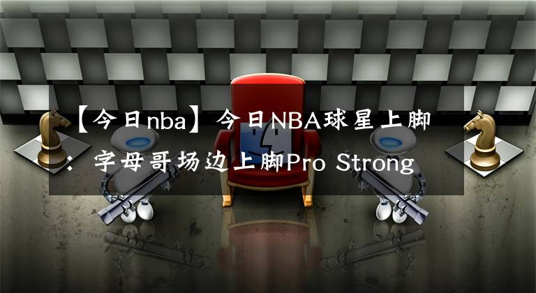 【今日nba】今日NBA球星上腳：字母哥場邊上腳Pro Strong