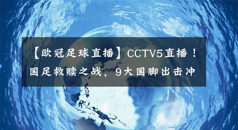 【歐冠足球直播】CCTV5直播！國(guó)足救贖之戰(zhàn)，9大國(guó)腳出擊沖冠軍，最強(qiáng)首發(fā)11人來(lái)襲