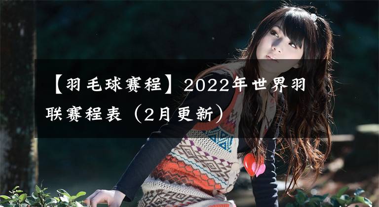 【羽毛球賽程】2022年世界羽聯(lián)賽程表（2月更新）