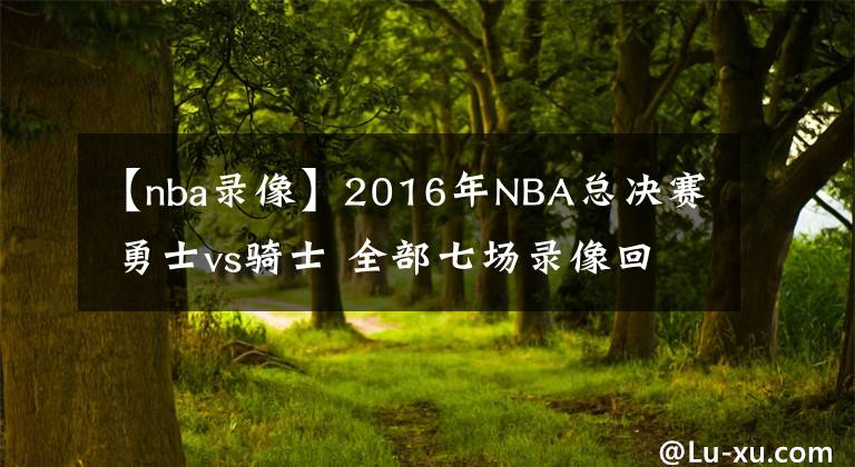 【nba錄像】2016年NBA總決賽 勇士vs騎士 全部七場(chǎng)錄像回放