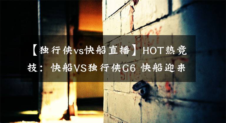 【獨行俠vs快船直播】HOT熱競技：快船VS獨行俠G6 快船迎來生死戰(zhàn) 獨行俠盼主場過關(guān)