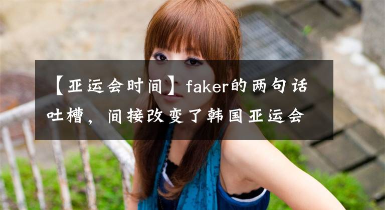 【亞運(yùn)會(huì)時(shí)間】faker的兩句話吐槽，間接改變了韓國亞運(yùn)會(huì)選拔的安排