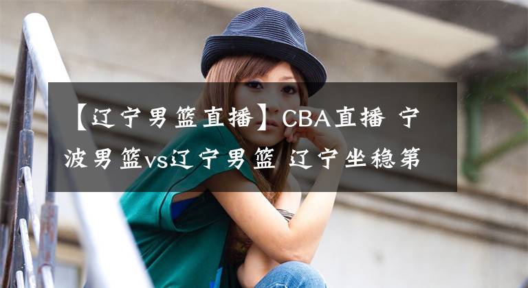 【遼寧男籃直播】CBA直播 寧波男籃vs遼寧男籃 遼寧坐穩(wěn)第一寶座