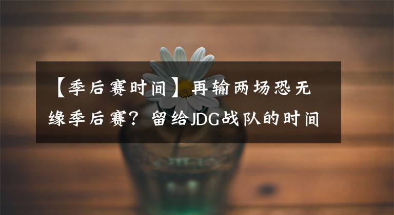 【季后賽時間】再輸兩場恐無緣季后賽？留給JDG戰(zhàn)隊的時間真的不多了