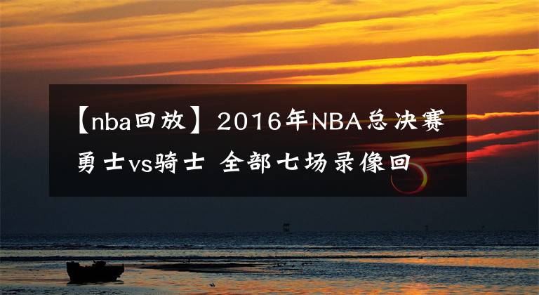 【nba回放】2016年NBA總決賽 勇士vs騎士 全部七場(chǎng)錄像回放