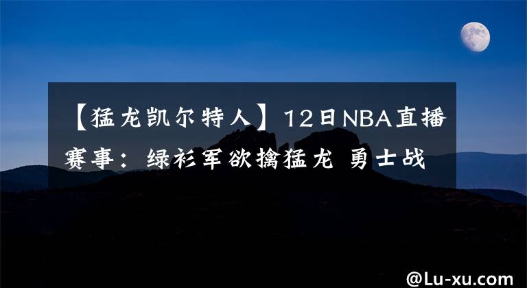 【猛龍凱爾特人】12日NBA直播賽事：綠衫軍欲擒猛龍 勇士戰(zhàn)魔術(shù)