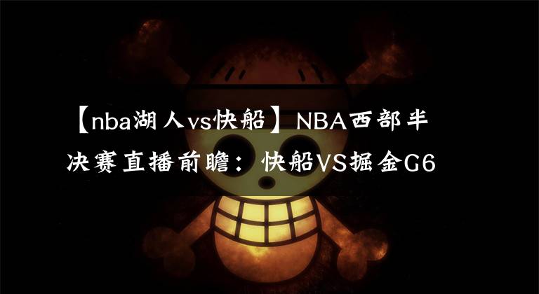 【nba湖人vs快船】NBA西部半決賽直播前瞻：快船VS掘金G6 快船能否結束戰(zhàn)斗與湖人會師西決？