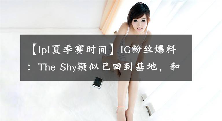 【lpl夏季賽時間】IG粉絲爆料：The Shy疑似已回到基地，和Neny輪流參與訓(xùn)練賽