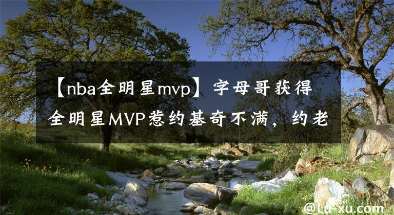 【nba全明星mvp】字母哥獲得全明星MVP惹約基奇不滿，約老師：這個(gè)MVP應(yīng)該屬于我！