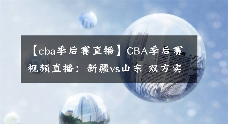 【cba季后賽直播】CBA季后賽視頻直播：新疆vs山東 雙方實力不相上下，誰能拿下比賽？