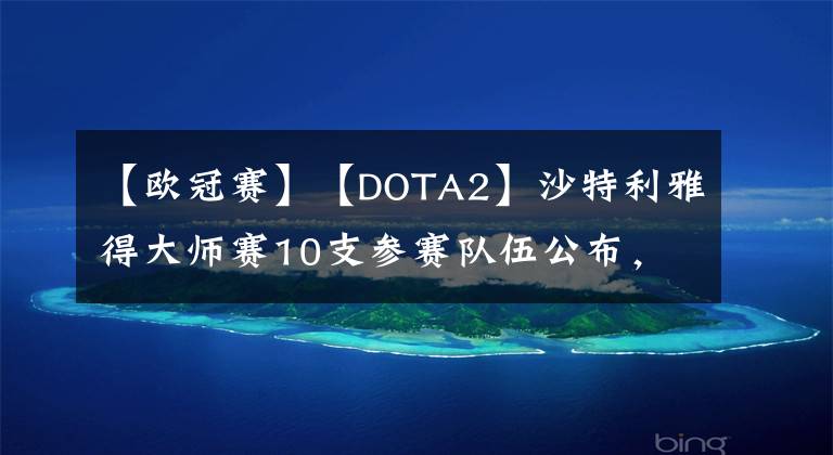 【歐冠賽】【DOTA2】沙特利雅得大師賽10支參賽隊(duì)伍公布，分組出爐