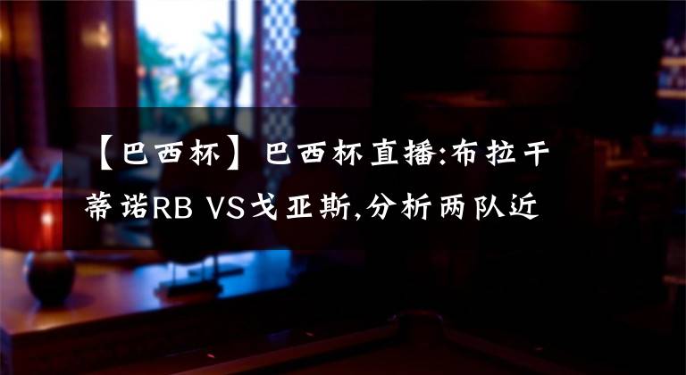 【巴西杯】巴西杯直播:布拉干蒂諾RB VS戈亞斯,分析兩隊近期十分慘淡