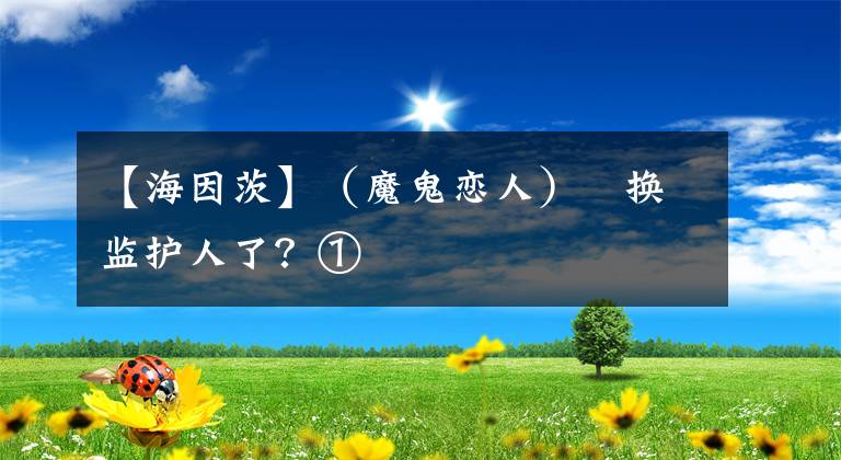 【海因茨】（魔鬼戀人）   換監(jiān)護人了？①