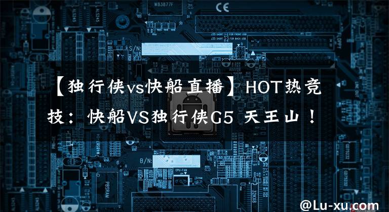 【獨行俠vs快船直播】HOT熱競技：快船VS獨行俠G5 天王山！快船捍衛(wèi)主場 小卡PK東契奇