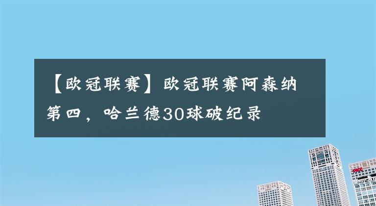 【歐冠聯(lián)賽】歐冠聯(lián)賽阿森納第四，哈蘭德30球破紀錄